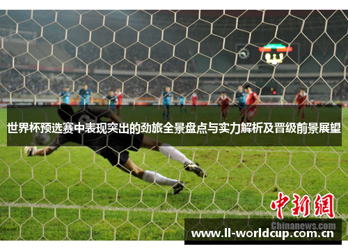 世界杯预选赛中表现突出的劲旅全景盘点与实力解析及晋级前景展望 世界杯预选赛中表现突出的劲旅全景盘点与实力解析及晋级前景展望